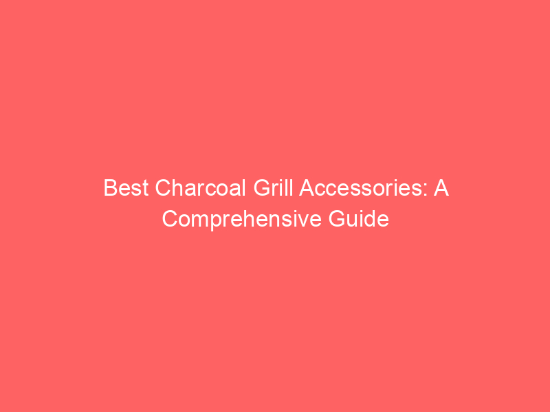 Best charcoal grill accessories: a comprehensive guide