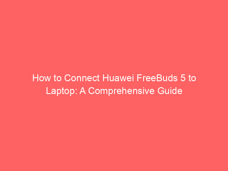 How to connect huawei freebuds 5 to laptop: a comprehensive guide