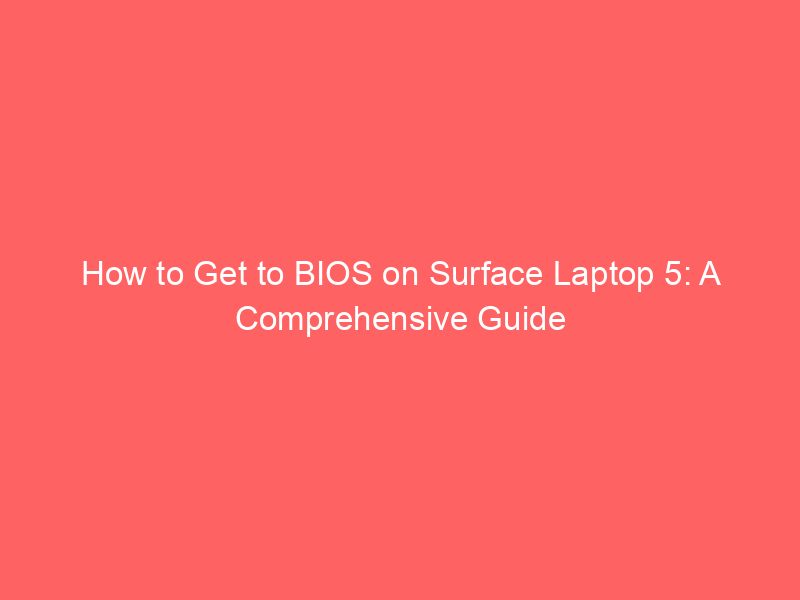 How to get to bios on surface laptop 5: a comprehensive guide